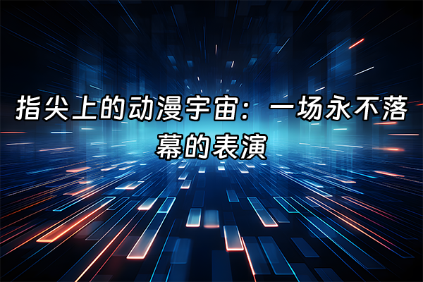 +指尖上的动漫宇宙：一场永不落幕的表演+