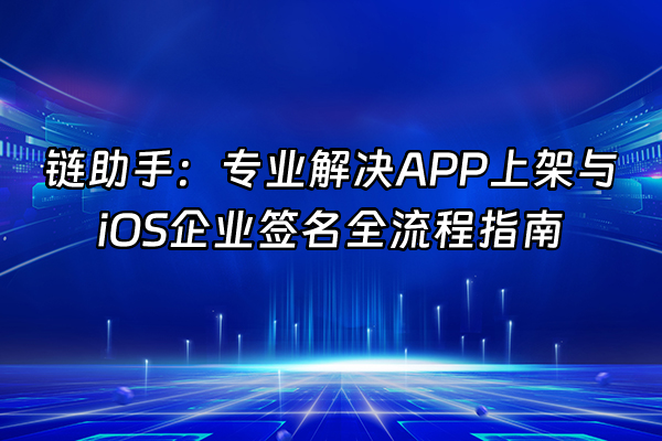 +链助手：专业解决APP上架与iOS企业签名全流程指南+