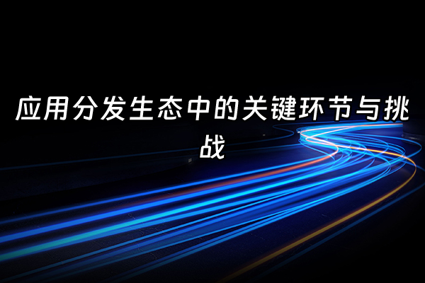 +应用分发生态中的关键环节与挑战+