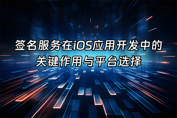 +签名服务在iOS应用开发中的关键作用与平台选择+