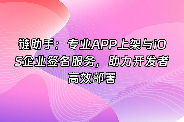 +链助手：专业APP上架与iOS企业签名服务，助力开发者高效部署+
