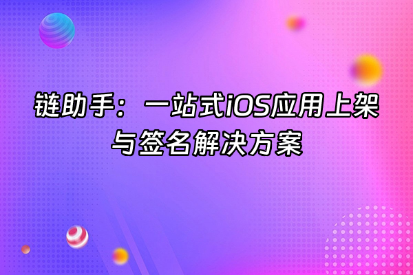 +链助手：一站式iOS应用上架与签名解决方案+