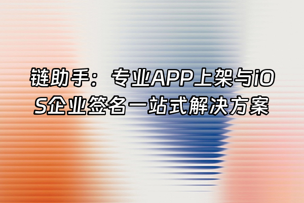 +链助手：专业APP上架与iOS企业签名一站式解决方案+