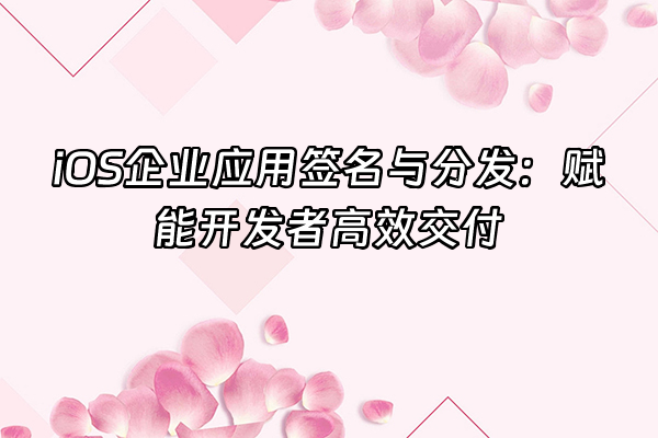 +iOS企业应用签名与分发：赋能开发者高效交付+