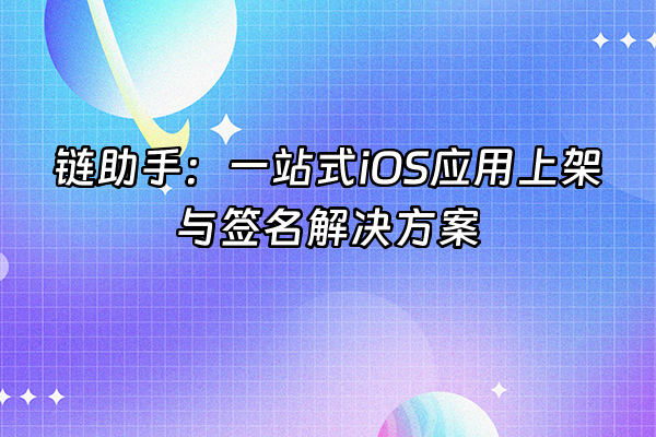 +链助手：一站式iOS应用上架与签名解决方案+