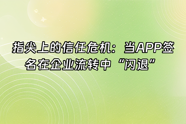 +指尖上的信任危机：当APP签名在企业流转中“闪退”+