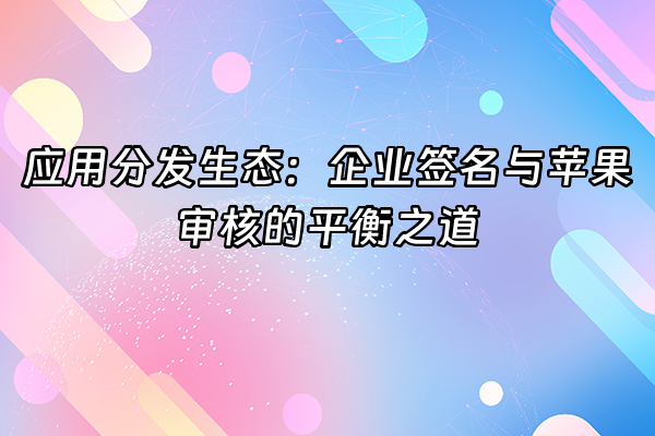 +应用分发生态：企业签名与苹果审核的平衡之道+