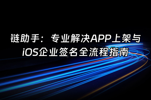 +链助手：专业解决APP上架与iOS企业签名全流程指南+