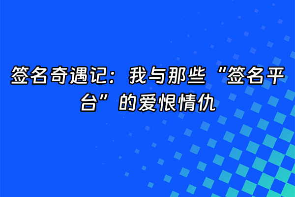 +签名奇遇记：我与那些“签名平台”的爱恨情仇+
