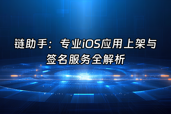 +链助手：专业iOS应用上架与签名服务全解析+