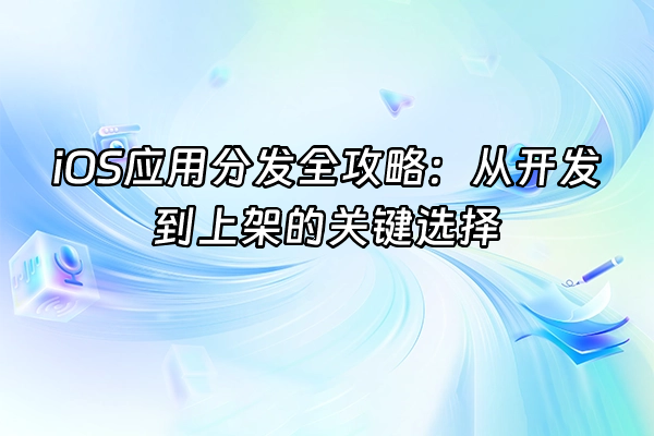 +iOS应用分发全攻略：从开发到上架的关键选择+
