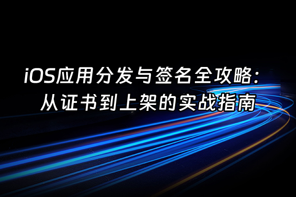 +iOS应用分发与签名全攻略：从证书到上架的实战指南+