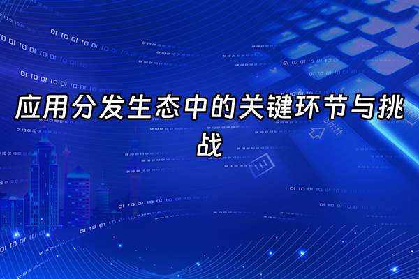 +应用分发生态中的关键环节与挑战+