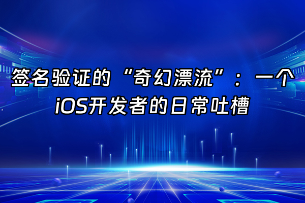 +签名验证的“奇幻漂流”：一个iOS开发者的日常吐槽+