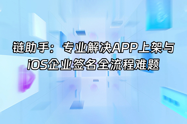 +链助手：专业解决APP上架与iOS企业签名全流程难题+