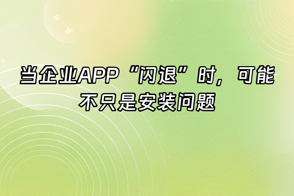+当企业APP“闪退”时，可能不只是安装问题+