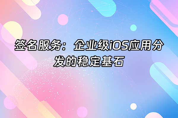 +签名服务：企业级iOS应用分发的稳定基石+