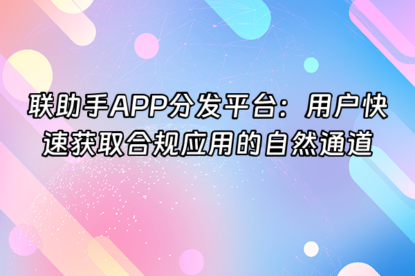 +联助手APP分发平台：用户快速获取合规应用的自然通道+