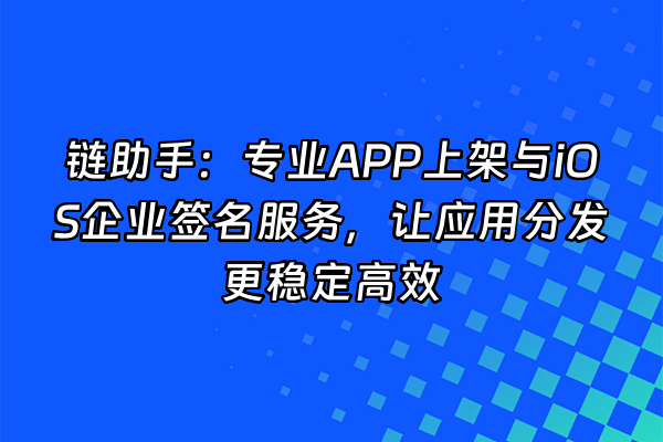 +链助手：专业APP上架与iOS企业签名服务，让应用分发更稳定高效+