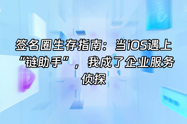 +签名圈生存指南：当iOS遇上“链助手”，我成了企业服务侦探+