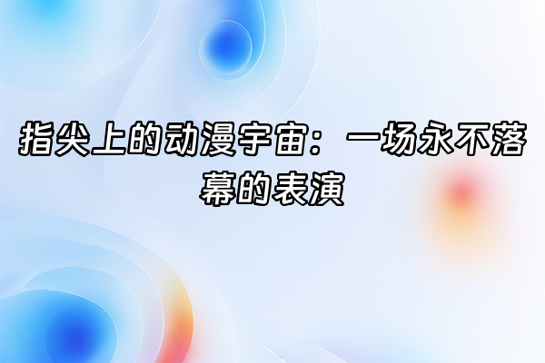 +指尖上的动漫宇宙：一场永不落幕的表演+