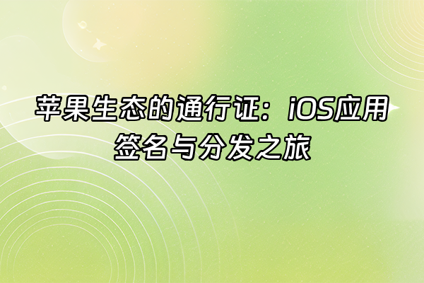 +苹果生态的通行证：iOS应用签名与分发之旅+