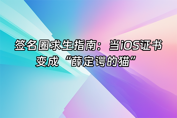 +签名圈求生指南：当iOS证书变成“薛定谔的猫”+