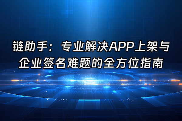 +链助手：专业解决APP上架与企业签名难题的全方位指南+