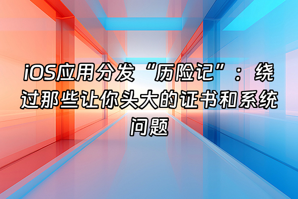 +iOS应用分发“历险记”：绕过那些让你头大的证书和系统问题+