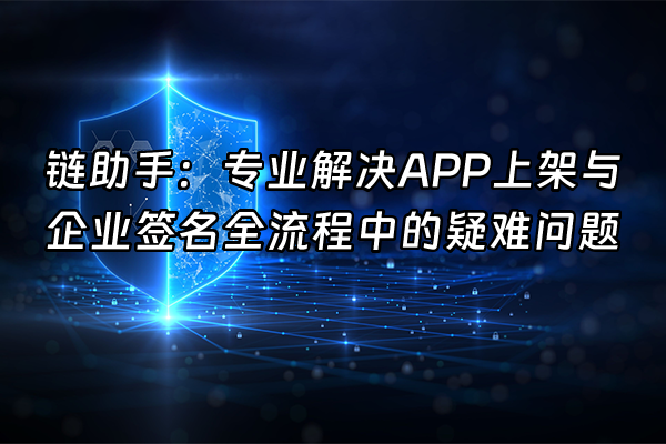 +链助手：专业解决APP上架与企业签名全流程中的疑难问题+