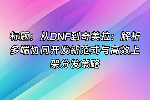 +标题：从DNF到奇美拉：解析多端协同开发新范式与高效上架分发策略+