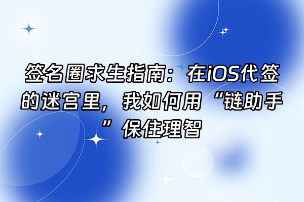 +签名圈求生指南：在iOS代签的迷宫里，我如何用“链助手”保住理智+