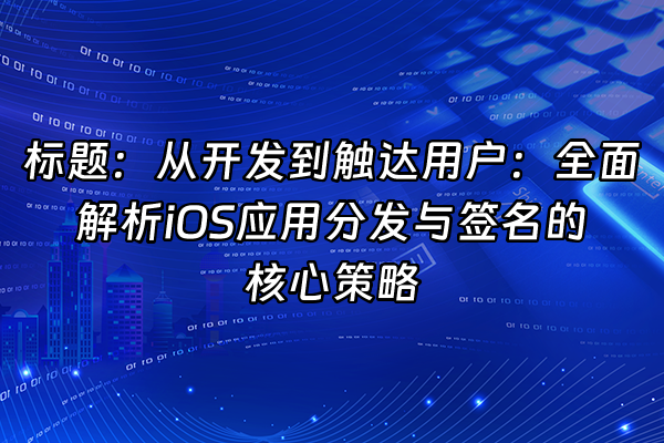 +标题：从开发到触达用户：全面解析iOS应用分发与签名的核心策略+
