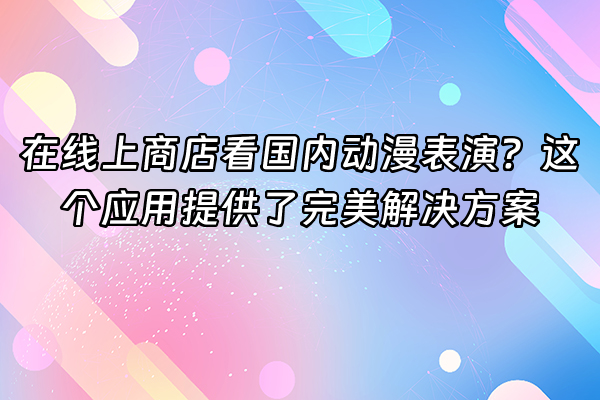 +在线上商店看国内动漫表演？这个应用提供了完美解决方案+