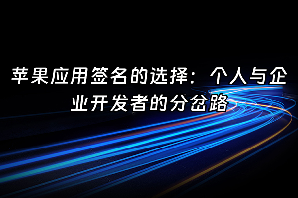 +苹果应用签名的选择：个人与企业开发者的分岔路+
