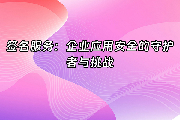 +签名服务：企业应用安全的守护者与挑战+