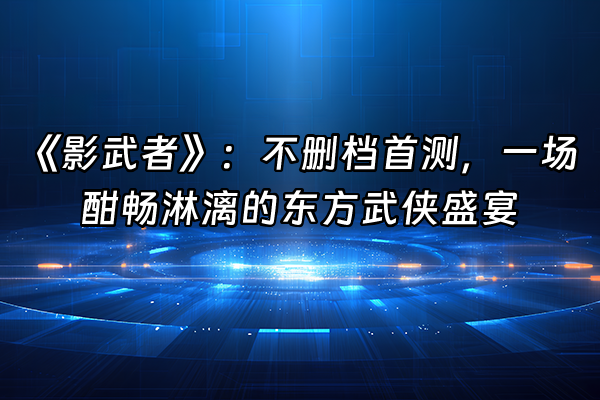 +《影武者》：不删档首测，一场酣畅淋漓的东方武侠盛宴+