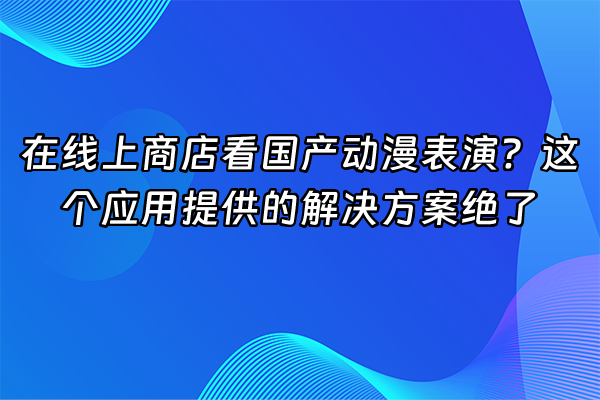 +在线上商店看国产动漫表演？这个应用提供的解决方案绝了+