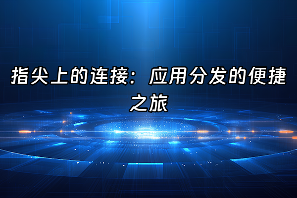 +指尖上的连接：应用分发的便捷之旅+