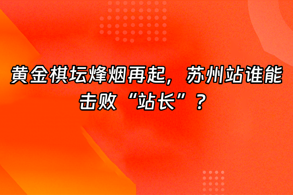 +黄金棋坛烽烟再起，苏州站谁能击败“站长”？+