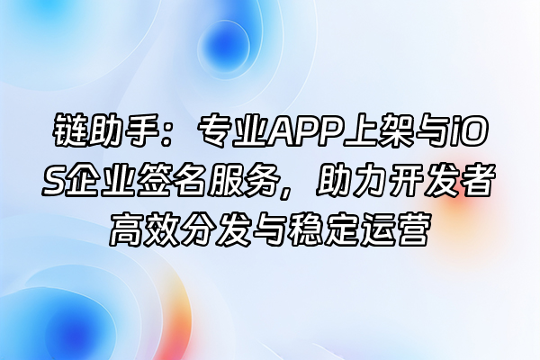 +链助手：专业APP上架与iOS企业签名服务，助力开发者高效分发与稳定运营+