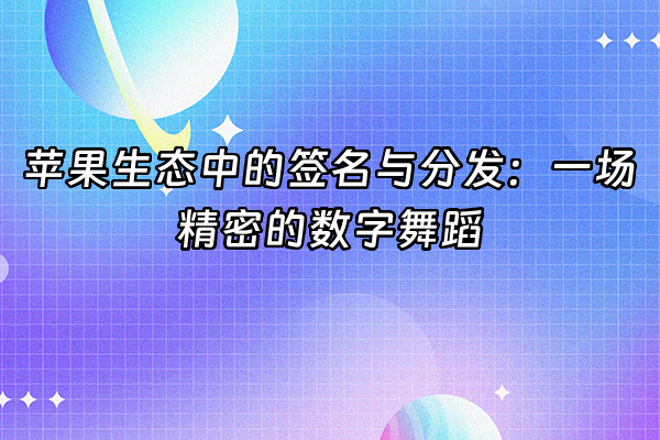 +苹果生态中的签名与分发：一场精密的数字舞蹈+