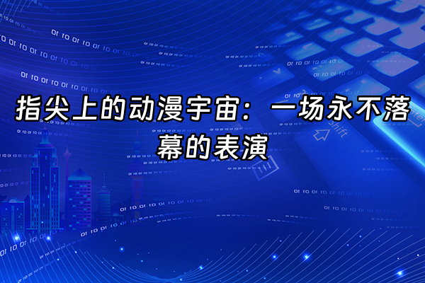 +指尖上的动漫宇宙：一场永不落幕的表演+