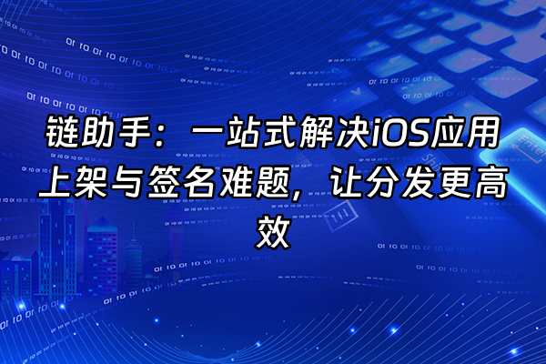 +链助手：一站式解决iOS应用上架与签名难题，让分发更高效+