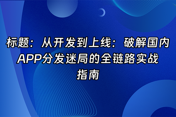 +标题：从开发到上线：破解国内APP分发迷局的全链路实战指南+