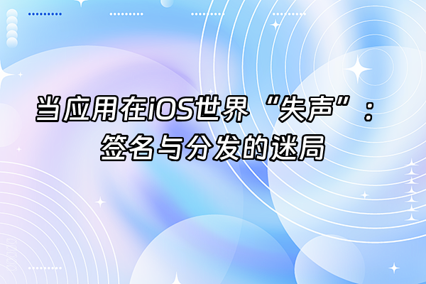 +当应用在iOS世界“失声”：签名与分发的迷局+