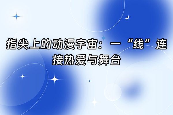 +指尖上的动漫宇宙：一“线”连接热爱与舞台+