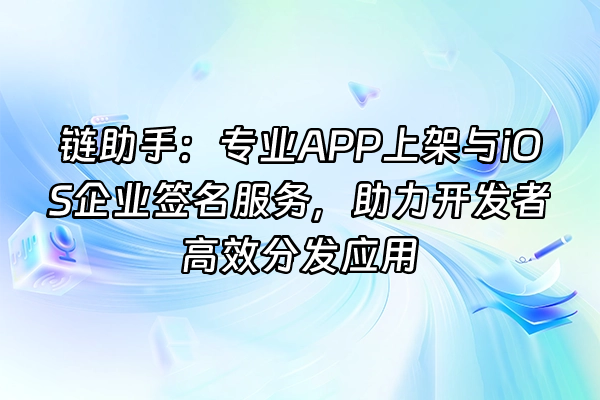 +链助手：专业APP上架与iOS企业签名服务，助力开发者高效分发应用+