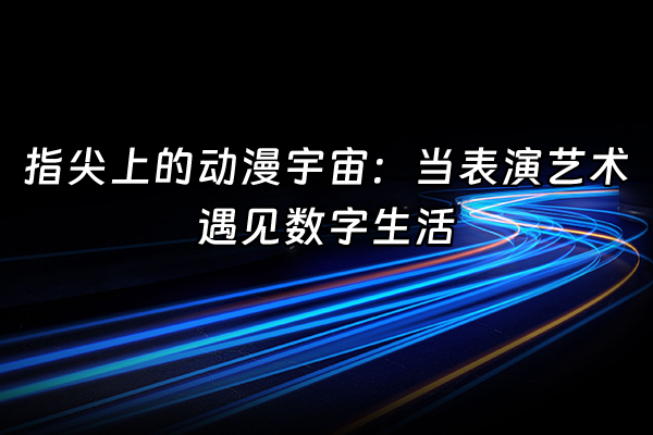 +指尖上的动漫宇宙：当表演艺术遇见数字生活+