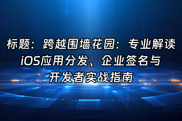 +标题：跨越围墙花园：专业解读iOS应用分发、企业签名与开发者实战指南+